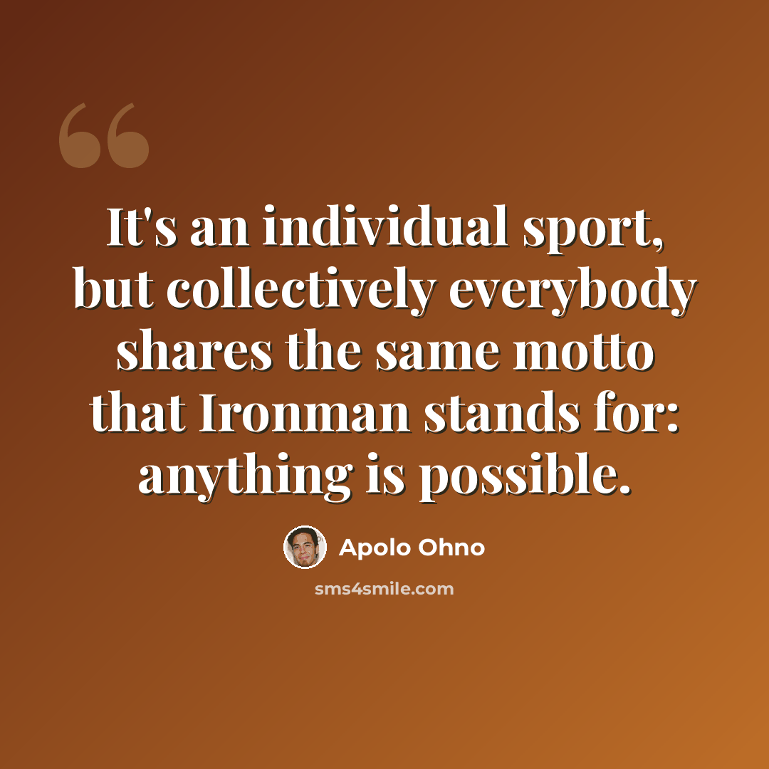 “It's an individual sport, but collectively everybody shares the same motto that Ironman stands for: anything is possible.” quote by Apolo Ohno