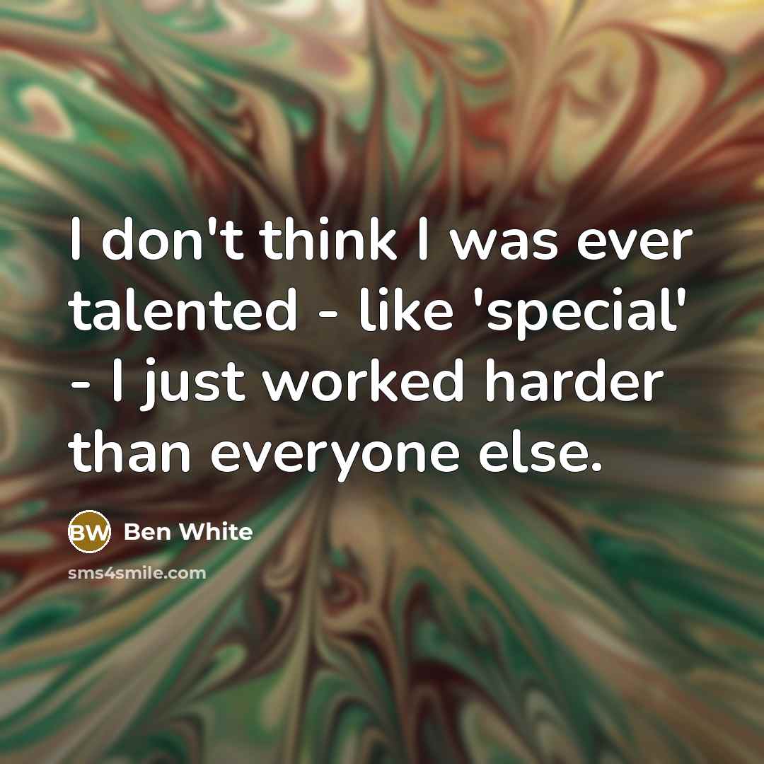 “I don't think I was ever talented - like 'special' - I just worked harder than everyone else.” quote by Ben White