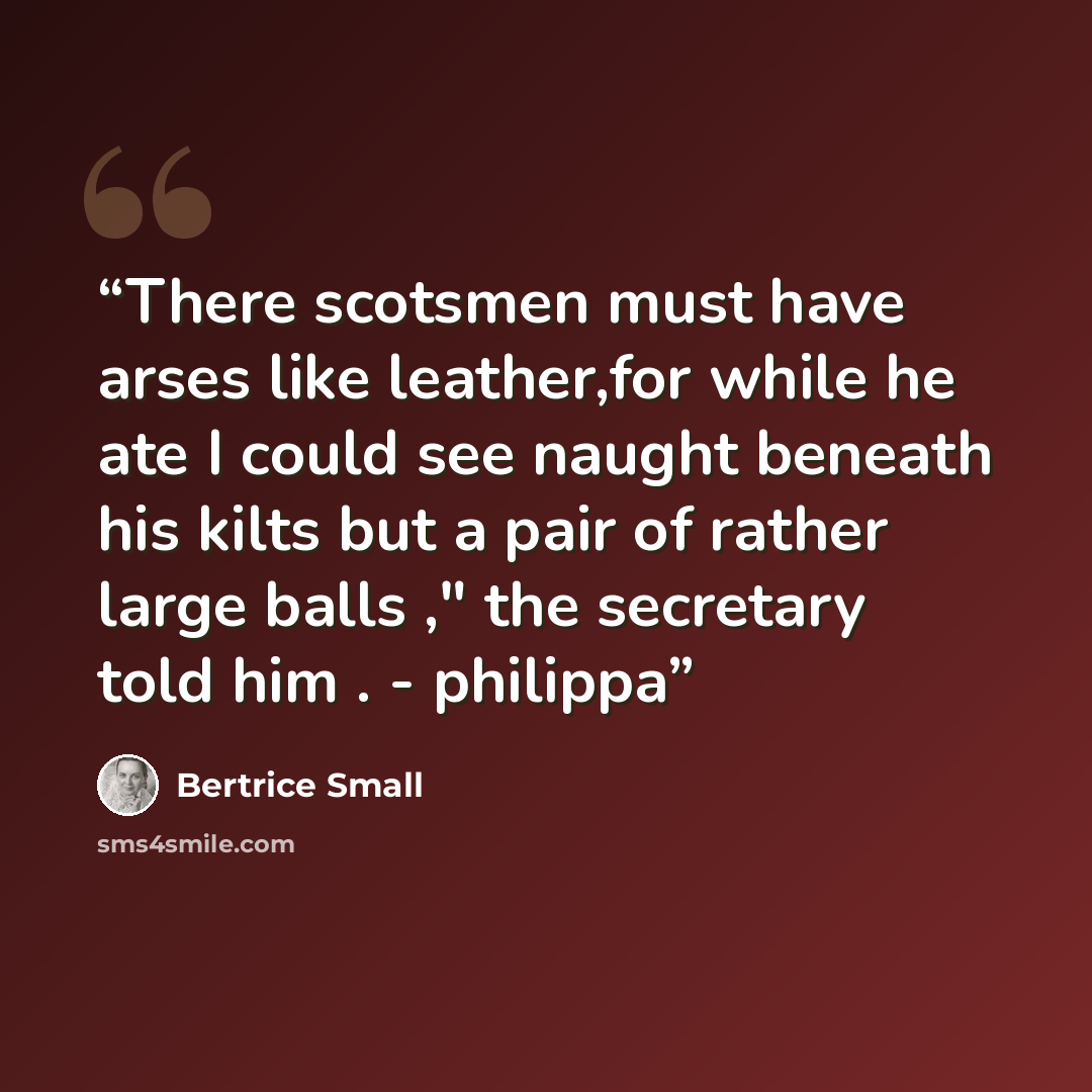 “There scotsmen must have arses like leather,for while he ate I could see naught beneath his kilts but a pair of rather large balls ," the secretary told him . - philippa” quote by Bertrice small