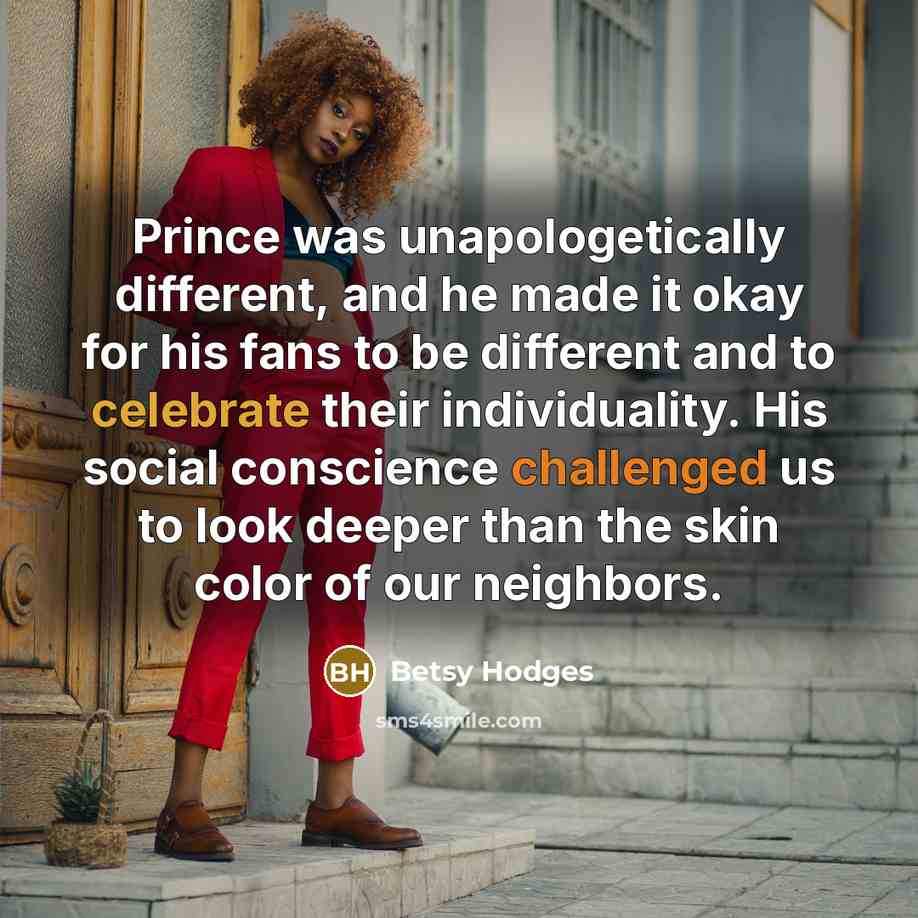 “Prince was unapologetically different, and he made it okay for his fans to be different and to celebrate their individuality. His social conscience challenged us to look deeper than the skin color of our neighbors.” quote by Betsy Hodges