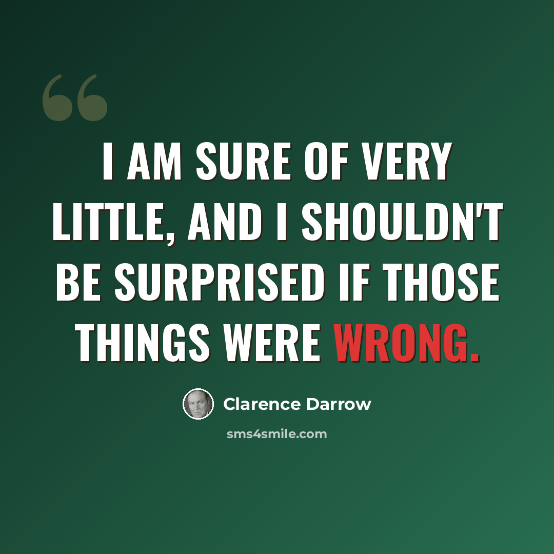 “I am sure of very little, and I shouldn't be surprised if those things were wrong.” quote by Clarence Darrow
