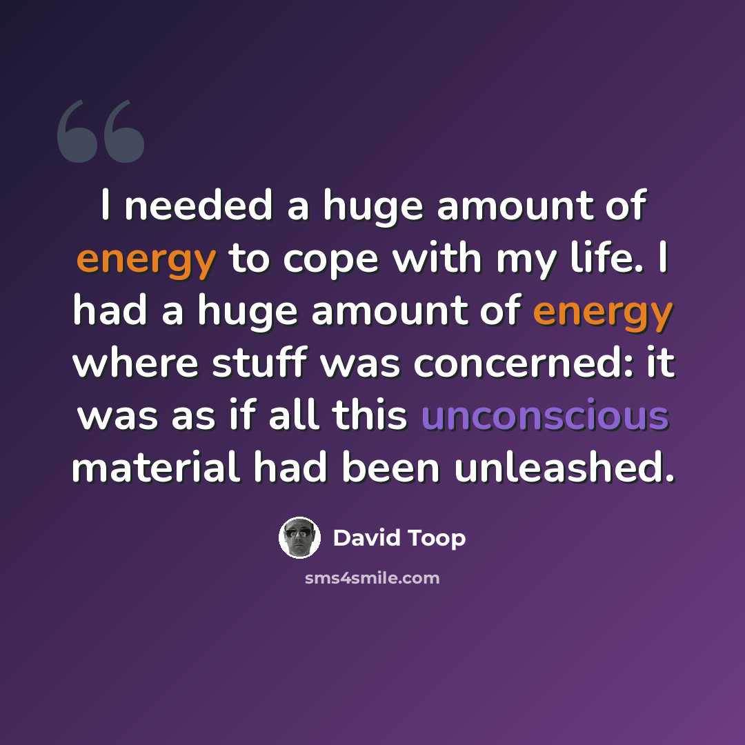 “I needed a huge amount of energy to cope with my life. I had a huge amount of energy where stuff was concerned: it was as if all this unconscious material had been unleashed.” quote by David Toop