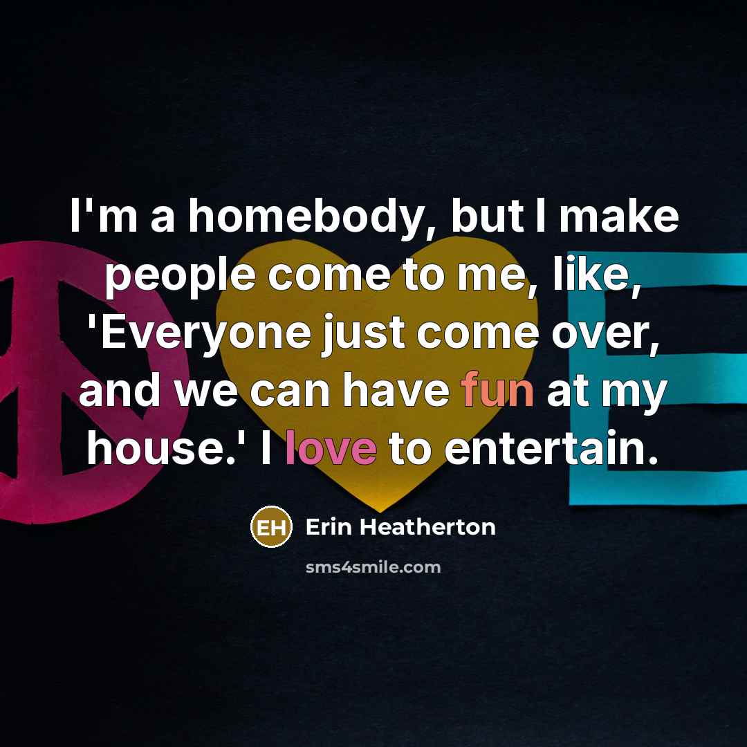 “I'm a homebody, but I make people come to me, like, 'Everyone just come over, and we can have fun at my house.' I love to entertain.” quote by Erin Heatherton