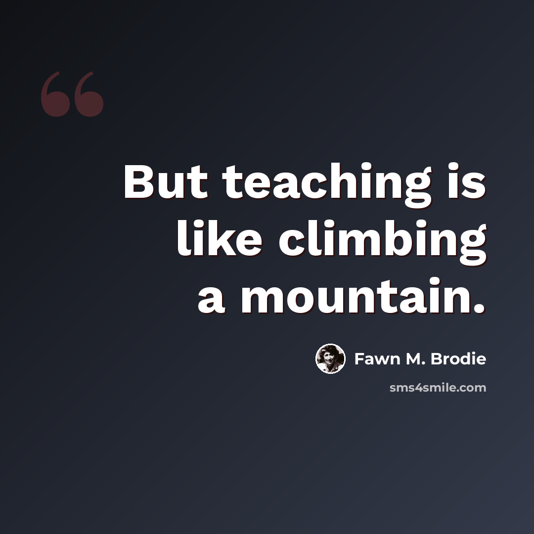 “But teaching is like climbing a mountain.” quote by Fawn M. Brodie