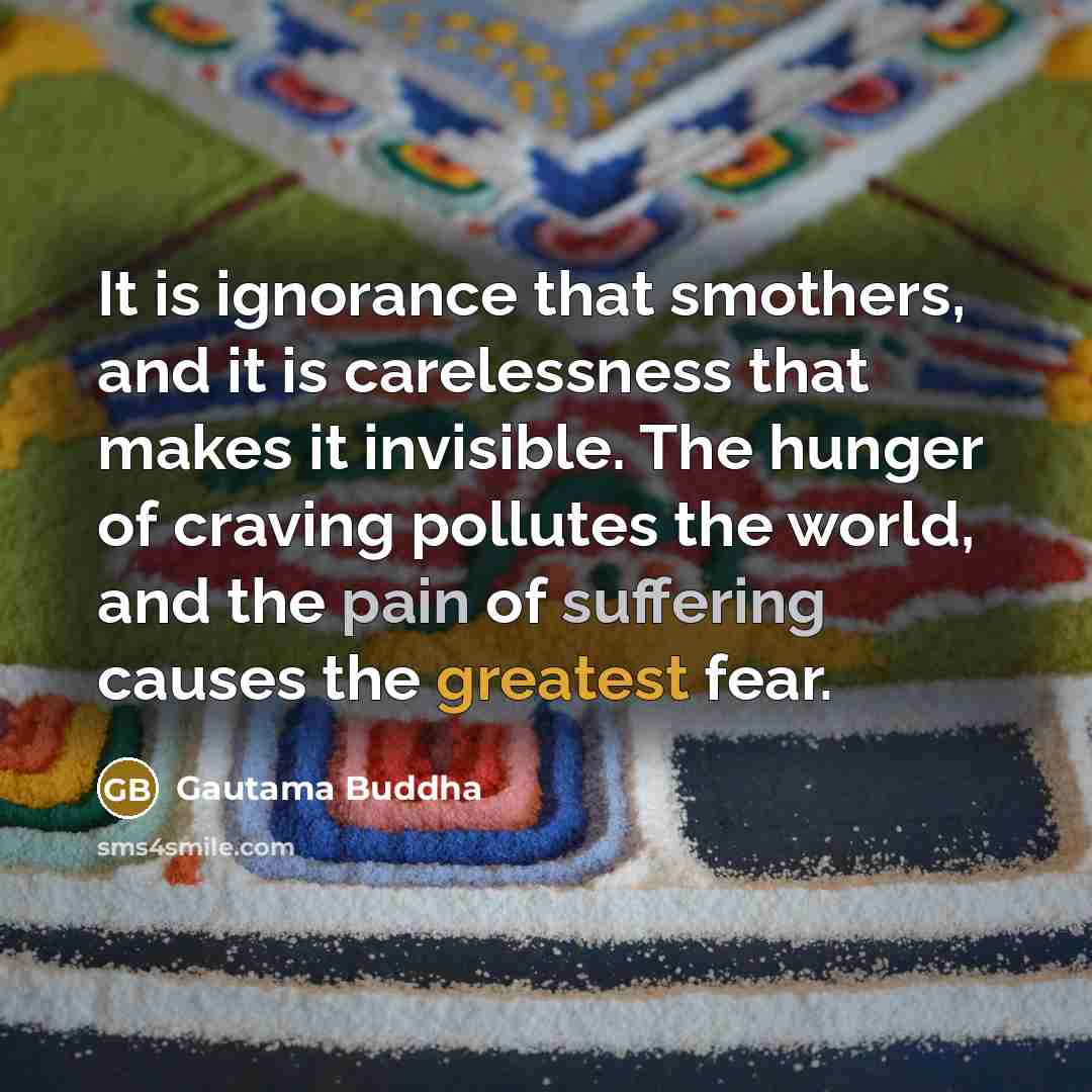 “It is ignorance that smothers, and it is carelessness that makes it invisible. The hunger of craving pollutes the world, and the pain of suffering causes the greatest fear.” quote by Gautama Buddha