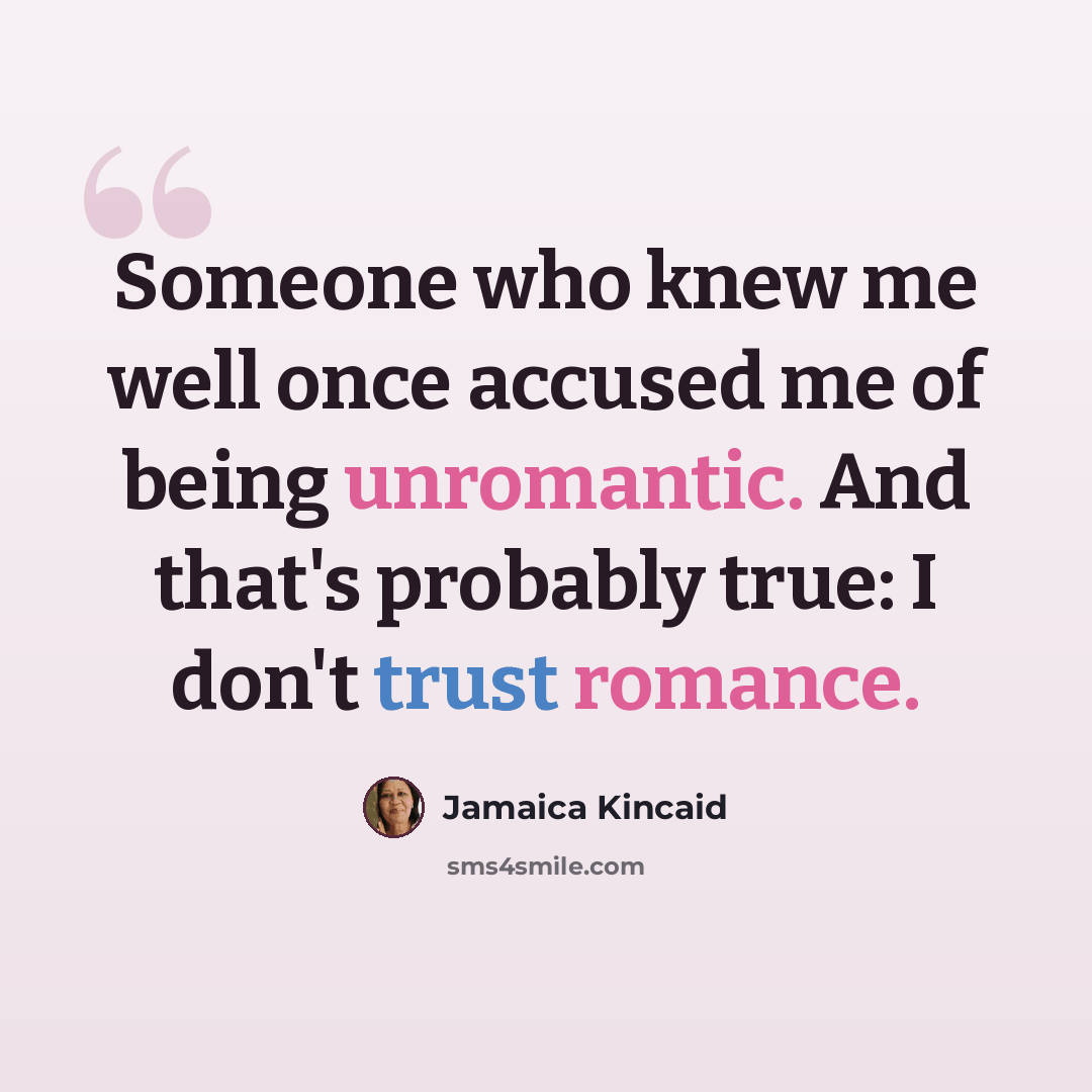 “Someone who knew me well once accused me of being unromantic. And that's probably true: I don't trust romance.” quote by Jamaica Kincaid