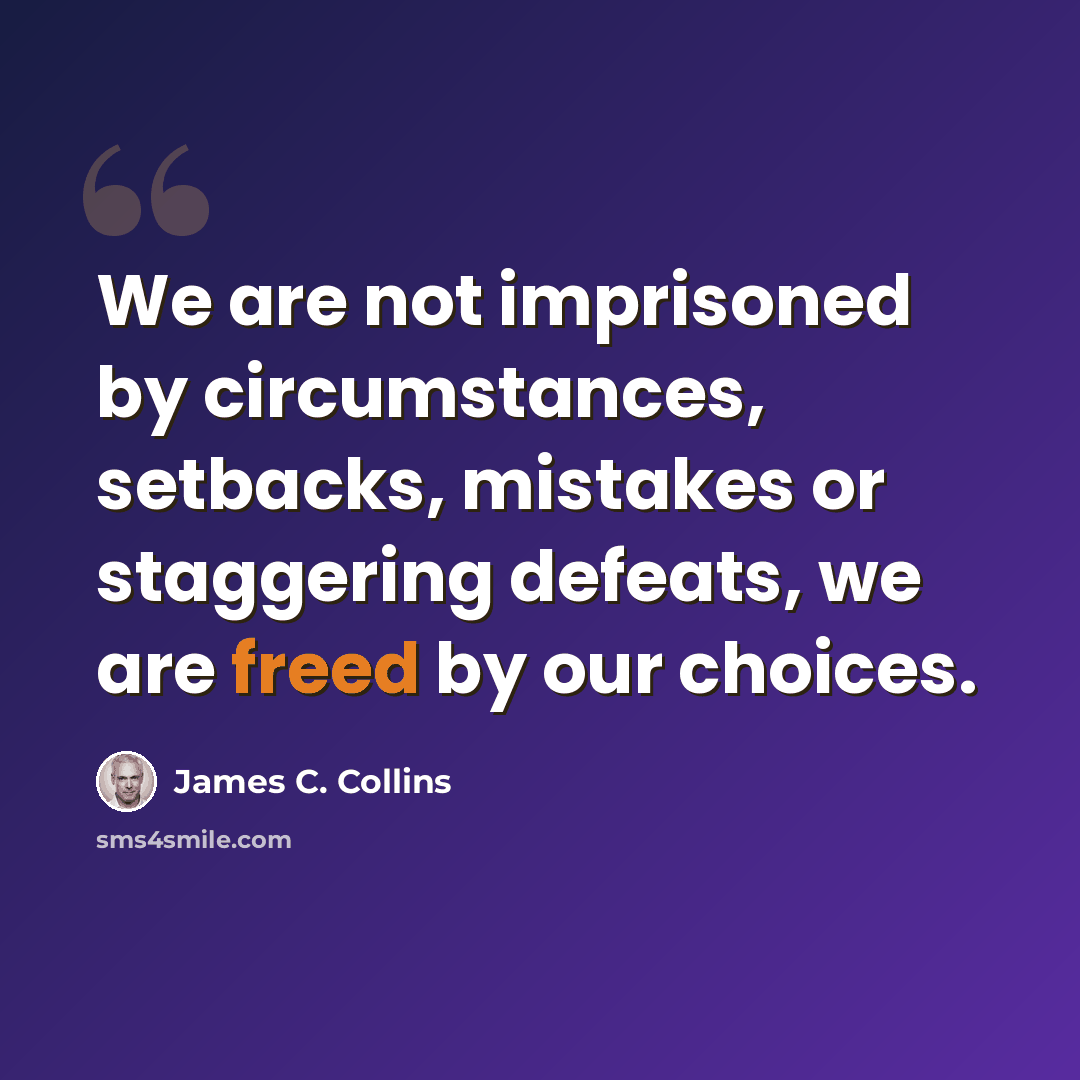 “We are not imprisoned by circumstances, setbacks, mistakes or staggering defeats, we are freed by our choices.” quote by James C. Collins