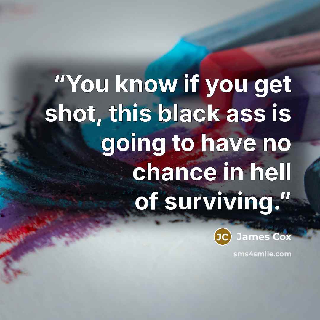 “You know if you get shot, this black ass is going to have no chance in hell of surviving.” quote by James Cox