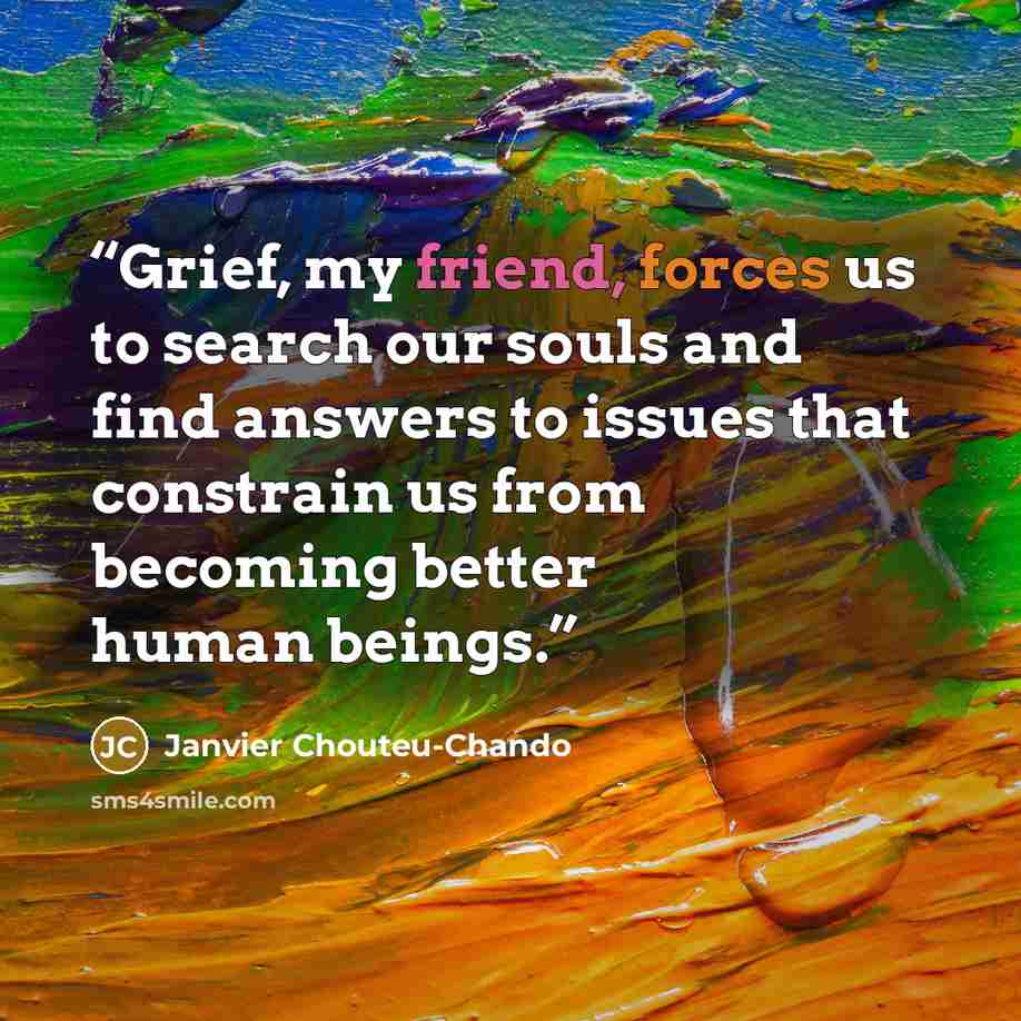 “Grief, my friend, forces us to search our souls and find answers to issues that constrain us from becoming better human beings.” quote by Janvier Chouteu-Chando