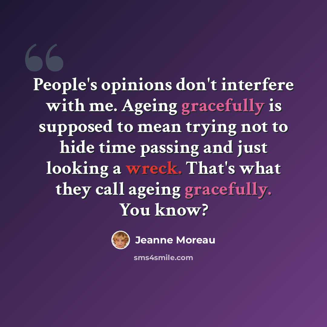 “People's opinions don't interfere with me. Ageing gracefully is supposed to mean trying not to hide time passing and just looking a wreck. That's what they call ageing gracefully. You know?” quote by Jeanne Moreau