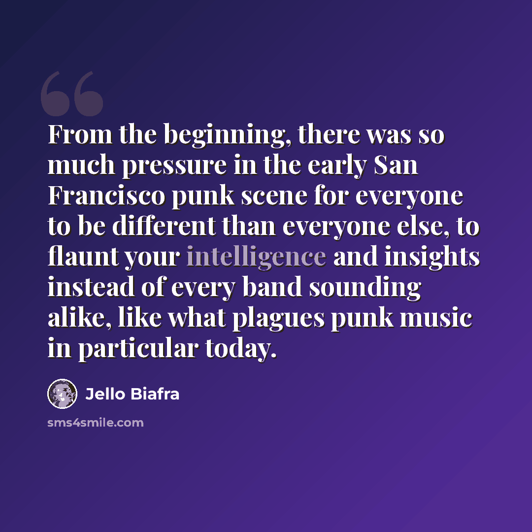 “From the beginning, there was so much pressure in the early San Francisco punk scene for everyone to be different than everyone else, to flaunt your intelligence and insights instead of every band sounding alike, like what plagues punk music in particular today.” quote by Jello Biafra