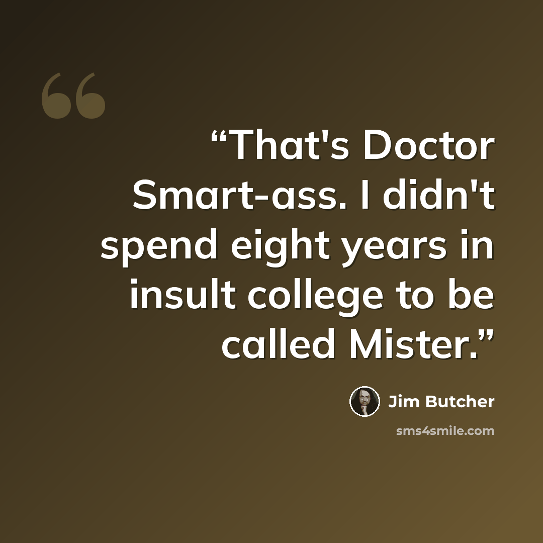 “That's Doctor Smart-ass. I didn't spend eight years in insult college to be called Mister.” quote by Jim Butcher