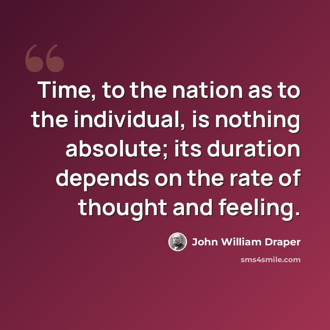 “Time, to the nation as to the individual, is nothing absolute; its duration depends on the rate of thought and feeling.” quote by John William Draper