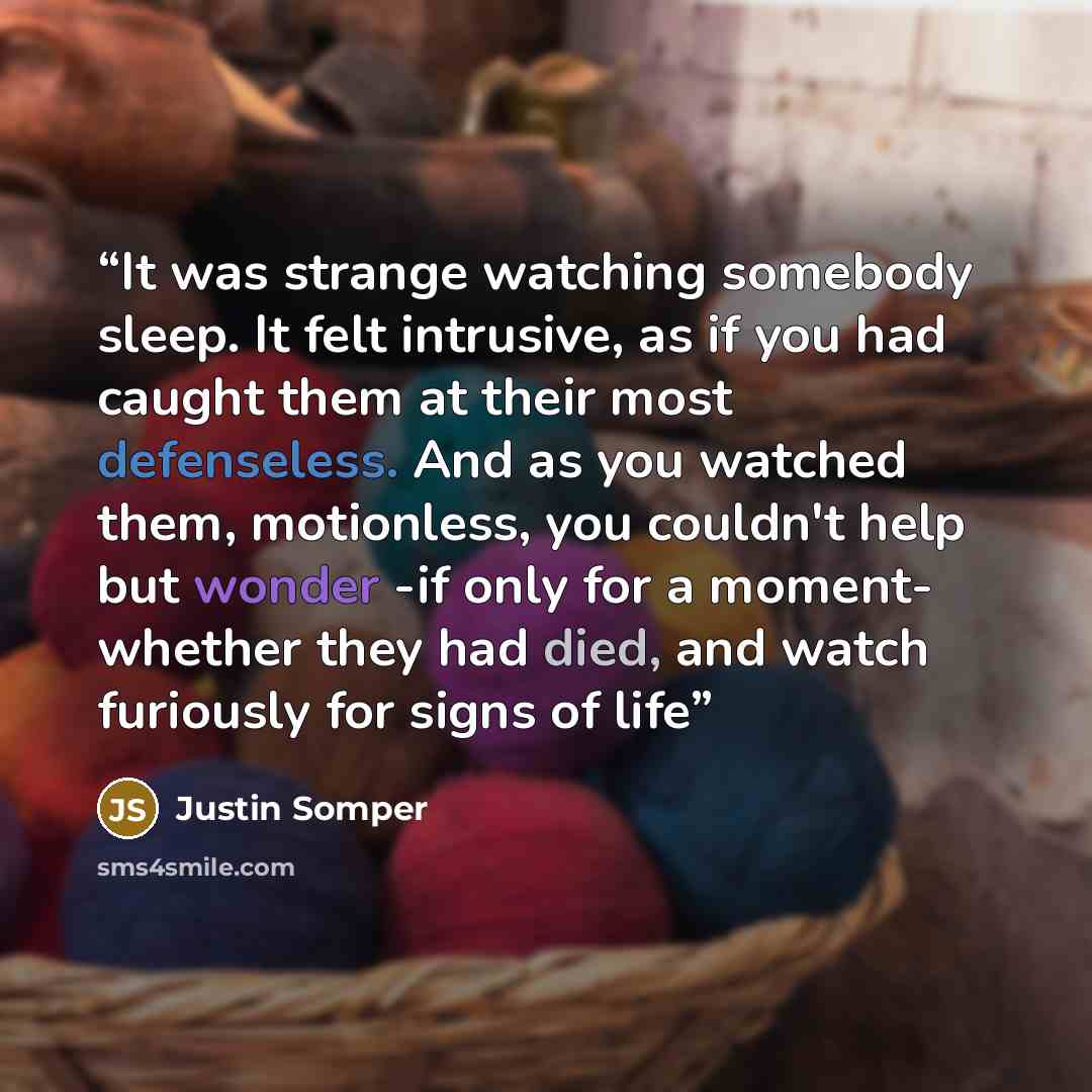 “It was strange watching somebody sleep. It felt intrusive, as if you had caught them at their most defenseless. And as you watched them, motionless, you couldn't help but wonder -if only for a moment- whether they had died, and watch furiously for signs of life” quote by Justin Somper