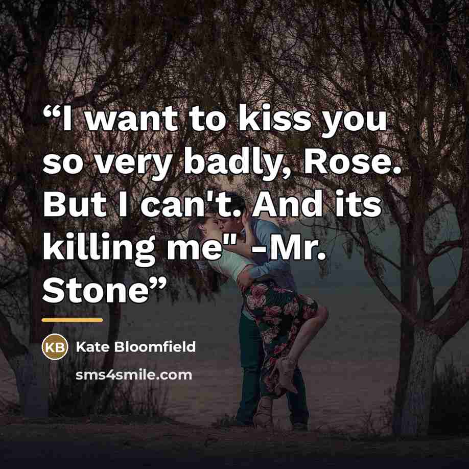 “I want to kiss you so very badly, Rose. But I can't. And its killing me" -Mr. Stone” quote by Kate Bloomfield
