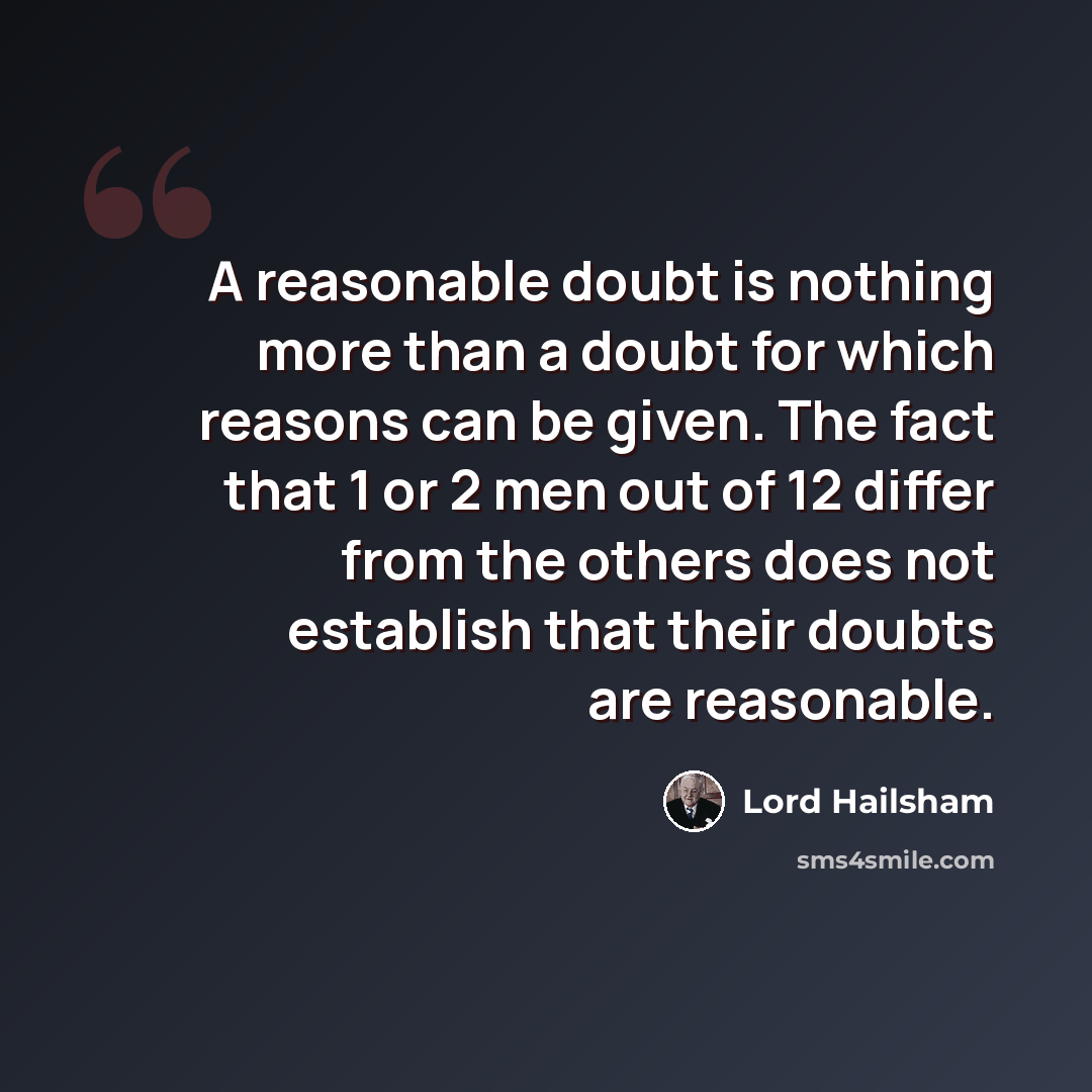 “A reasonable doubt is nothing more than a doubt for which reasons can be given. The fact that 1 or 2 men out of 12 differ from the others does not establish that their doubts are reasonable.” quote by Lord Hailsham