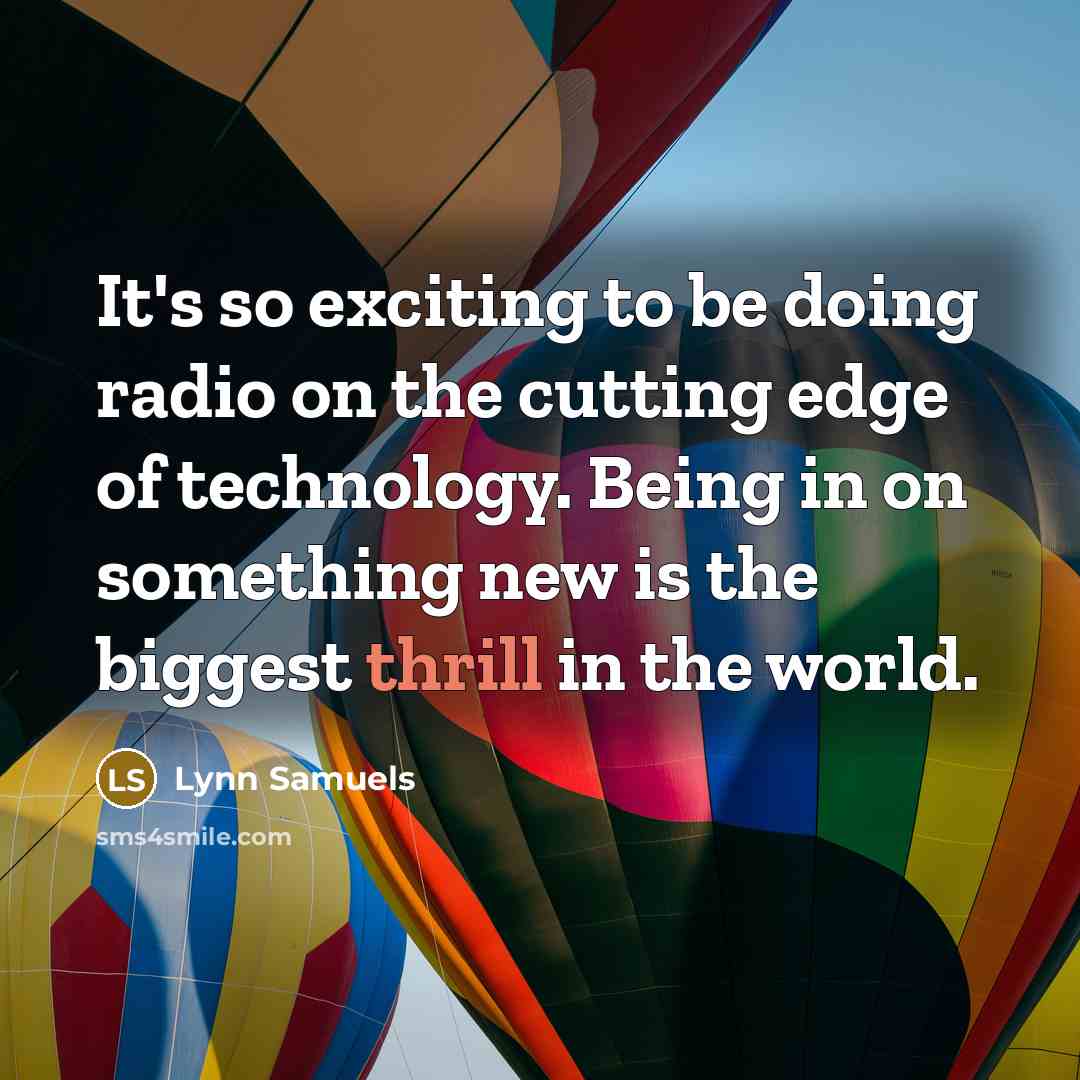 “It's so exciting to be doing radio on the cutting edge of technology. Being in on something new is the biggest thrill in the world.” quote by Lynn Samuels