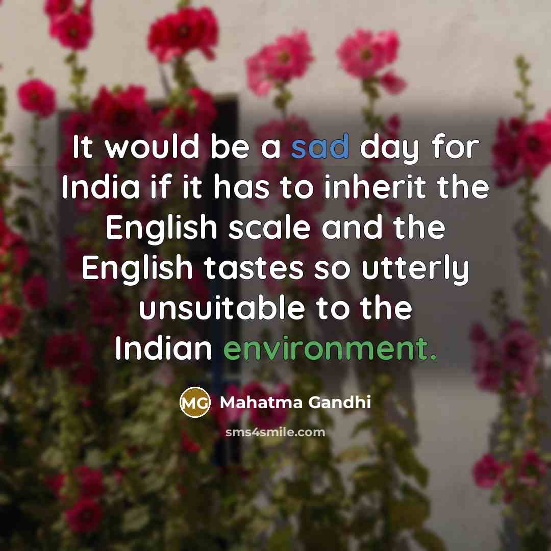 “It would be a sad day for India if it has to inherit the English scale and the English tastes so utterly unsuitable to the Indian environment.” quote by Mahatma Gandhi