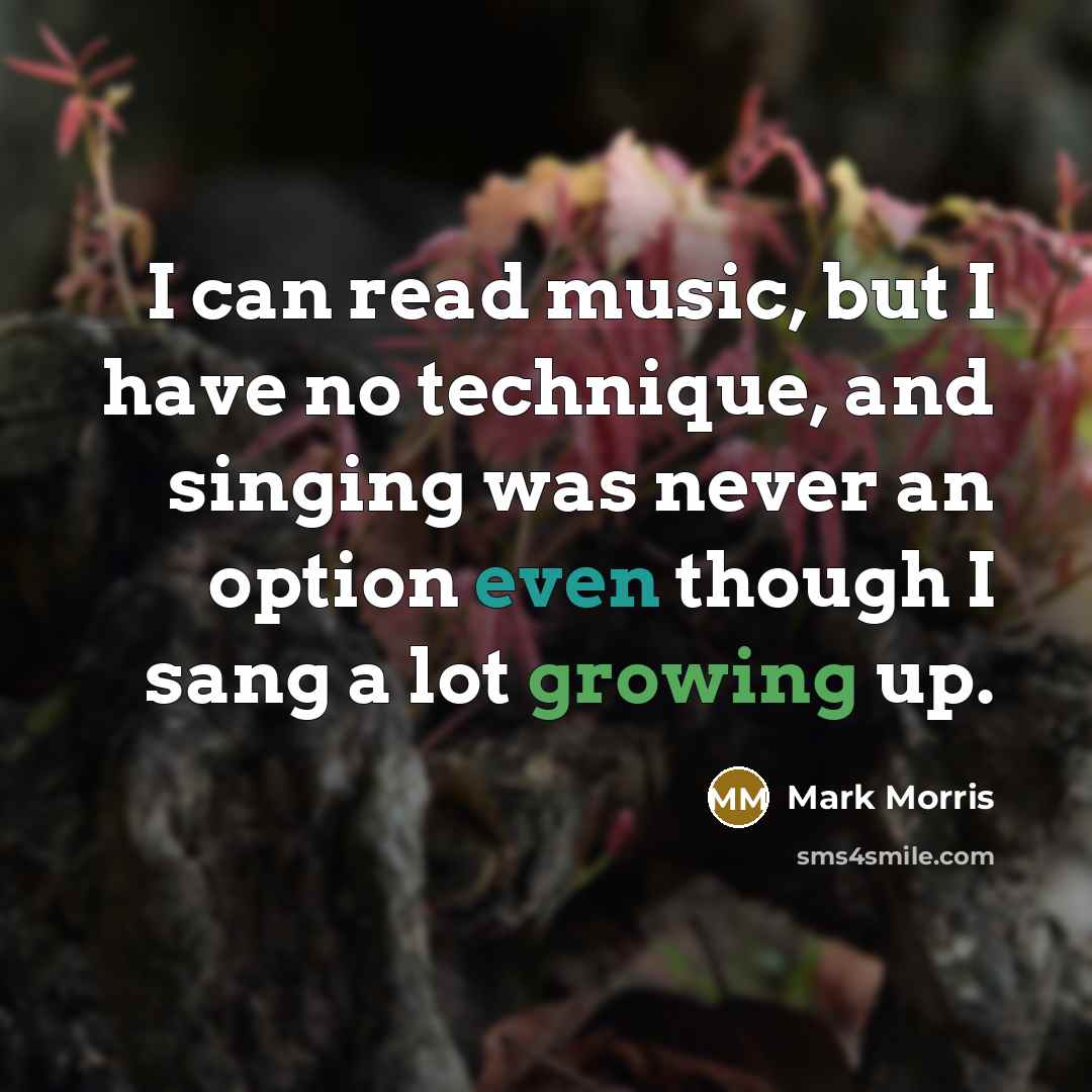 “I can read music, but I have no technique, and singing was never an option even though I sang a lot growing up.” quote by Mark Morris