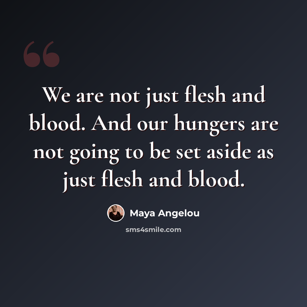 “We are not just flesh and blood. And our hungers are not going to be set aside as just flesh and blood.” quote by Maya Angelou