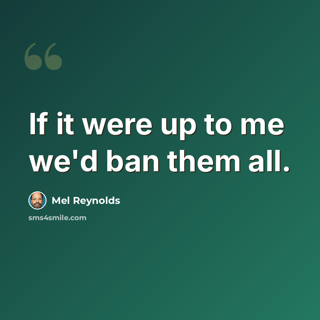 “If it were up to me we'd ban them all.” quote by Mel Reynolds