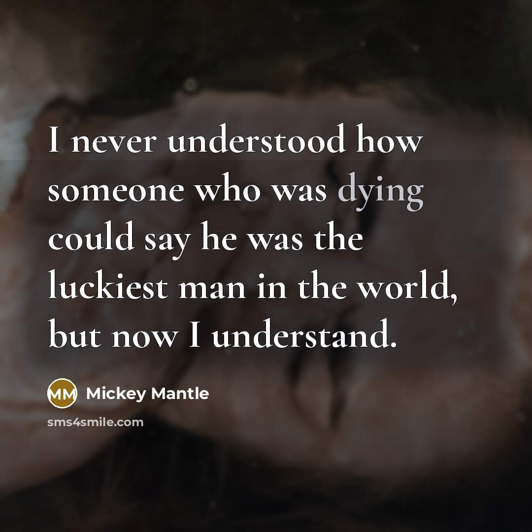 “I never understood how someone who was dying could say he was the luckiest man in the world, but now I understand.” quote by Mickey Mantle