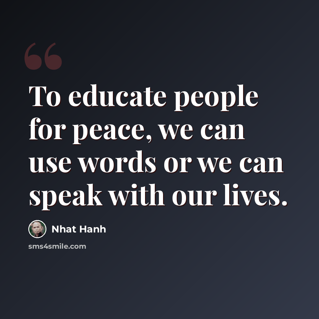 “To educate people for peace, we can use words or we can speak with our lives.” quote by Nhat Hanh