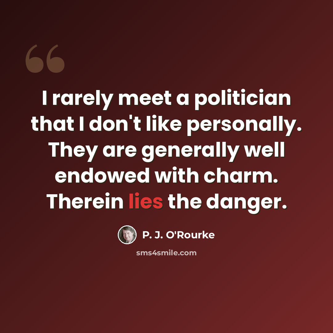 “I rarely meet a politician that I don't like personally. They are generally well endowed with charm. Therein lies the danger.” quote by P. J. O'Rourke