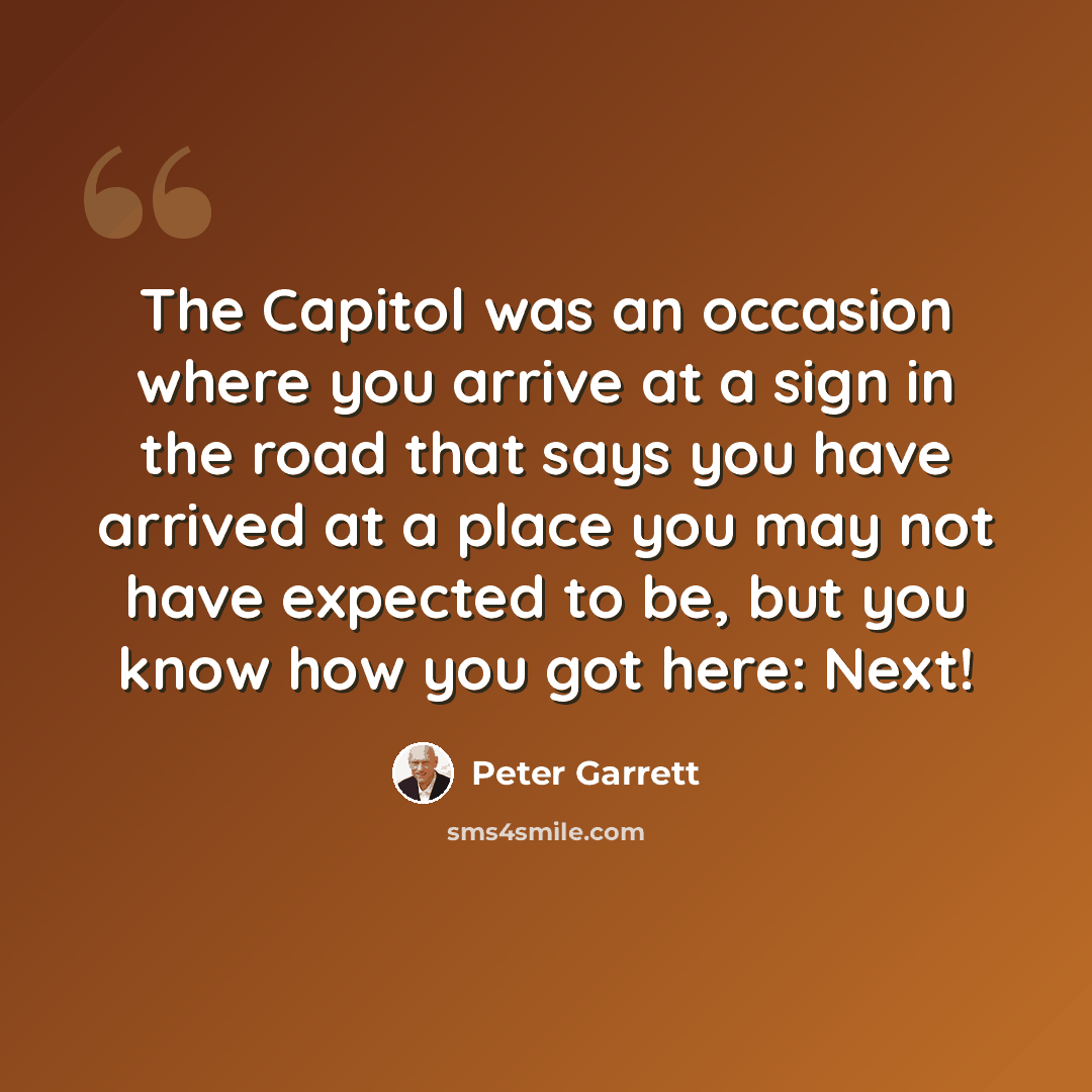 “The Capitol was an occasion where you arrive at a sign in the road that says you have arrived at a place you may not have expected to be, but you know how you got here: Next!” quote by Peter Garrett