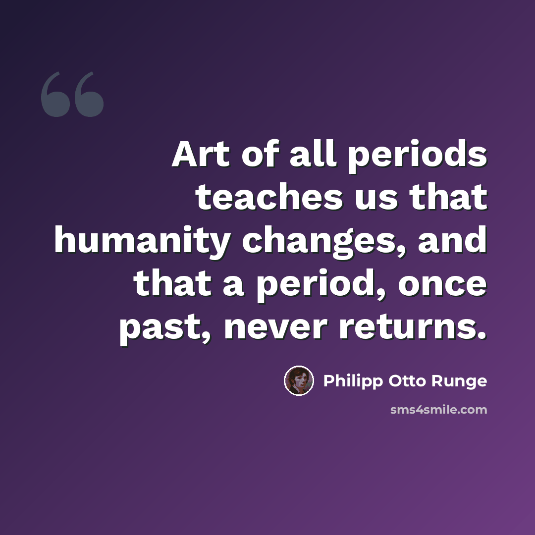 “Art of all periods teaches us that humanity changes, and that a period, once past, never returns.” quote by Philipp Otto Runge