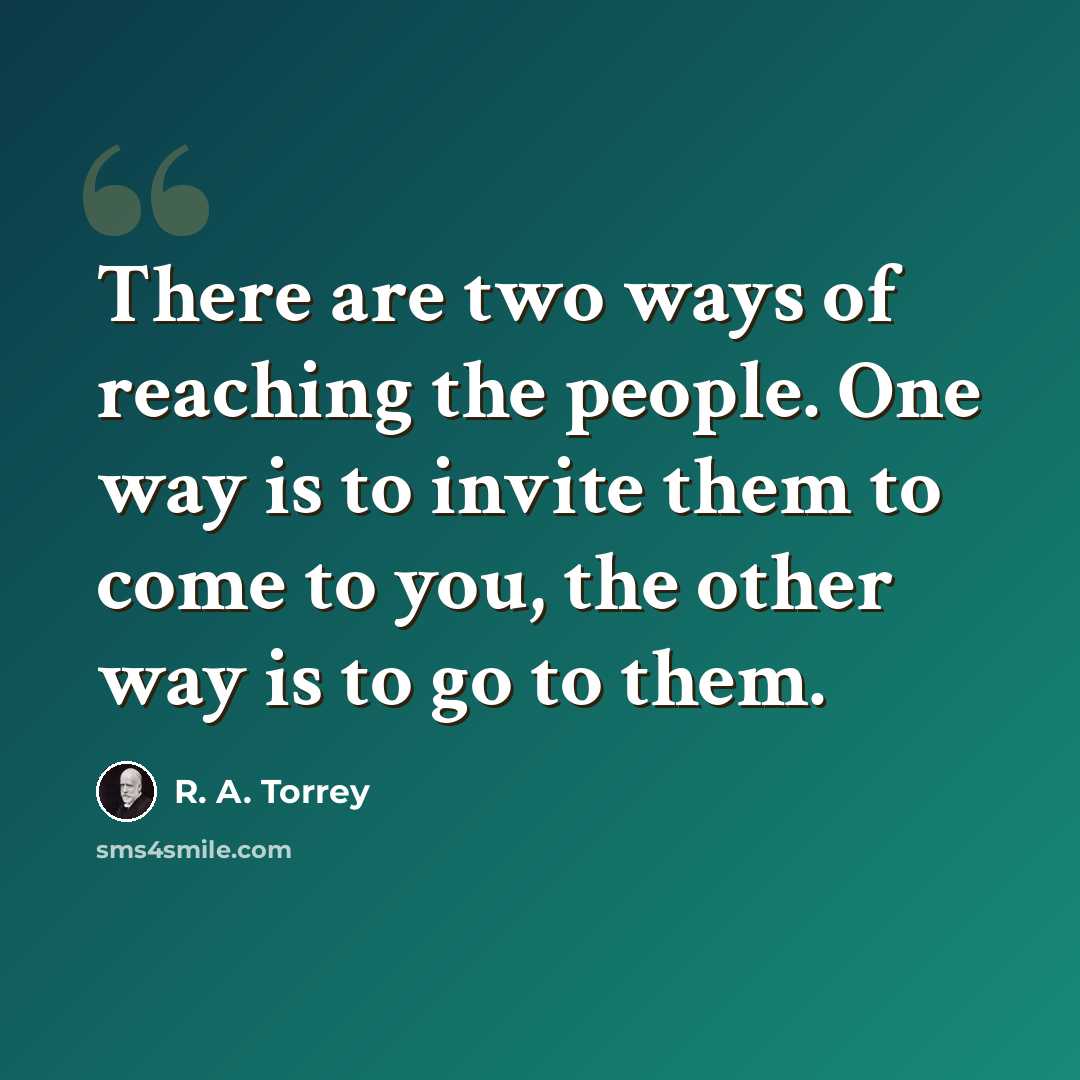 “There are two ways of reaching the people. One way is to invite them to come to you, the other way is to go to them.” quote by R. A. Torrey