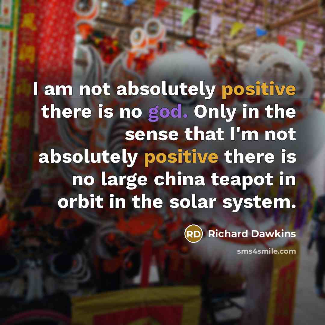 “I am not absolutely positive there is no god. Only in the sense that I'm not absolutely positive there is no large china teapot in orbit in the solar system.” quote by Richard Dawkins