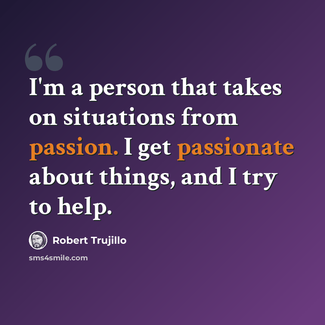 “I'm a person that takes on situations from passion. I get passionate about things, and I try to help.” quote by Robert Trujillo