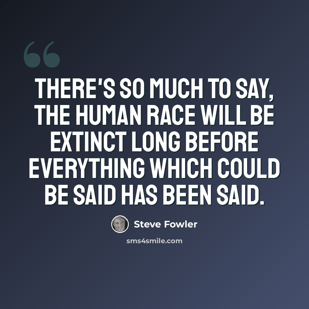 “There's so much to say, the human race will be extinct long before everything which could be said has been said.” quote by Steve Fowler