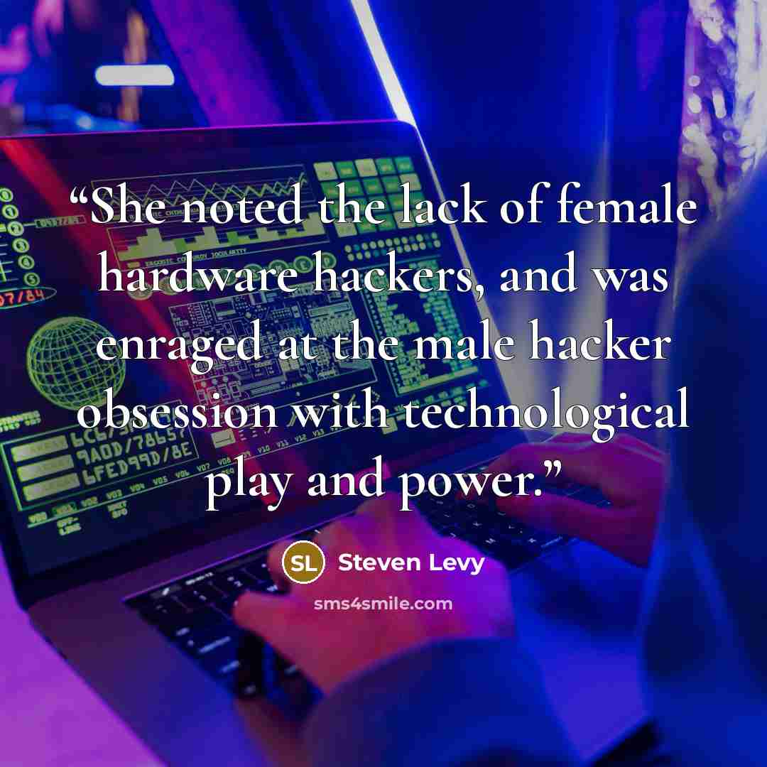 “She noted the lack of female hardware hackers, and was enraged at the male hacker obsession with technological play and power.” quote by Steven Levy