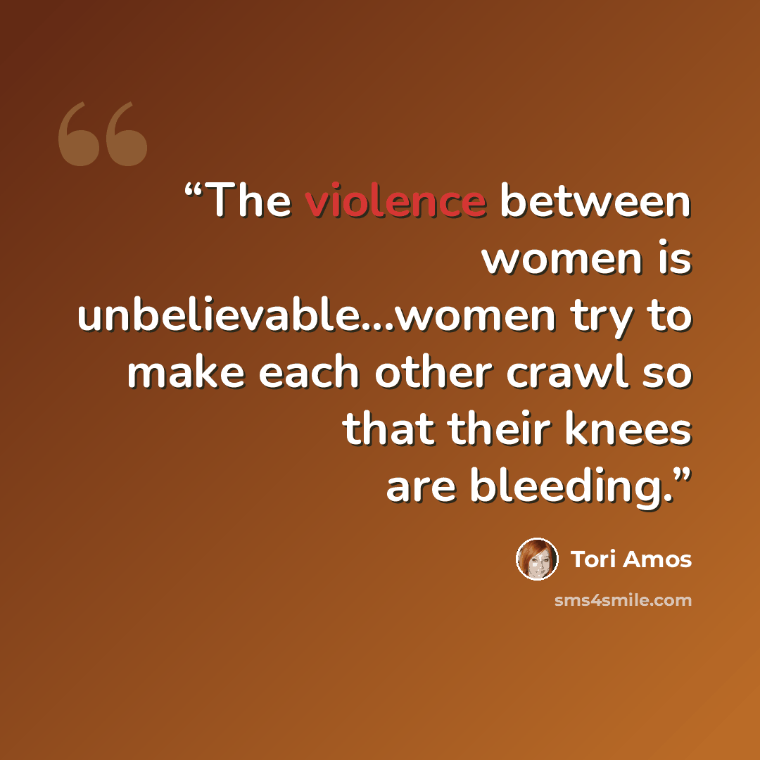 “The violence between women is unbelievable...women try to make each other crawl so that their knees are bleeding.” quote by Tori Amos