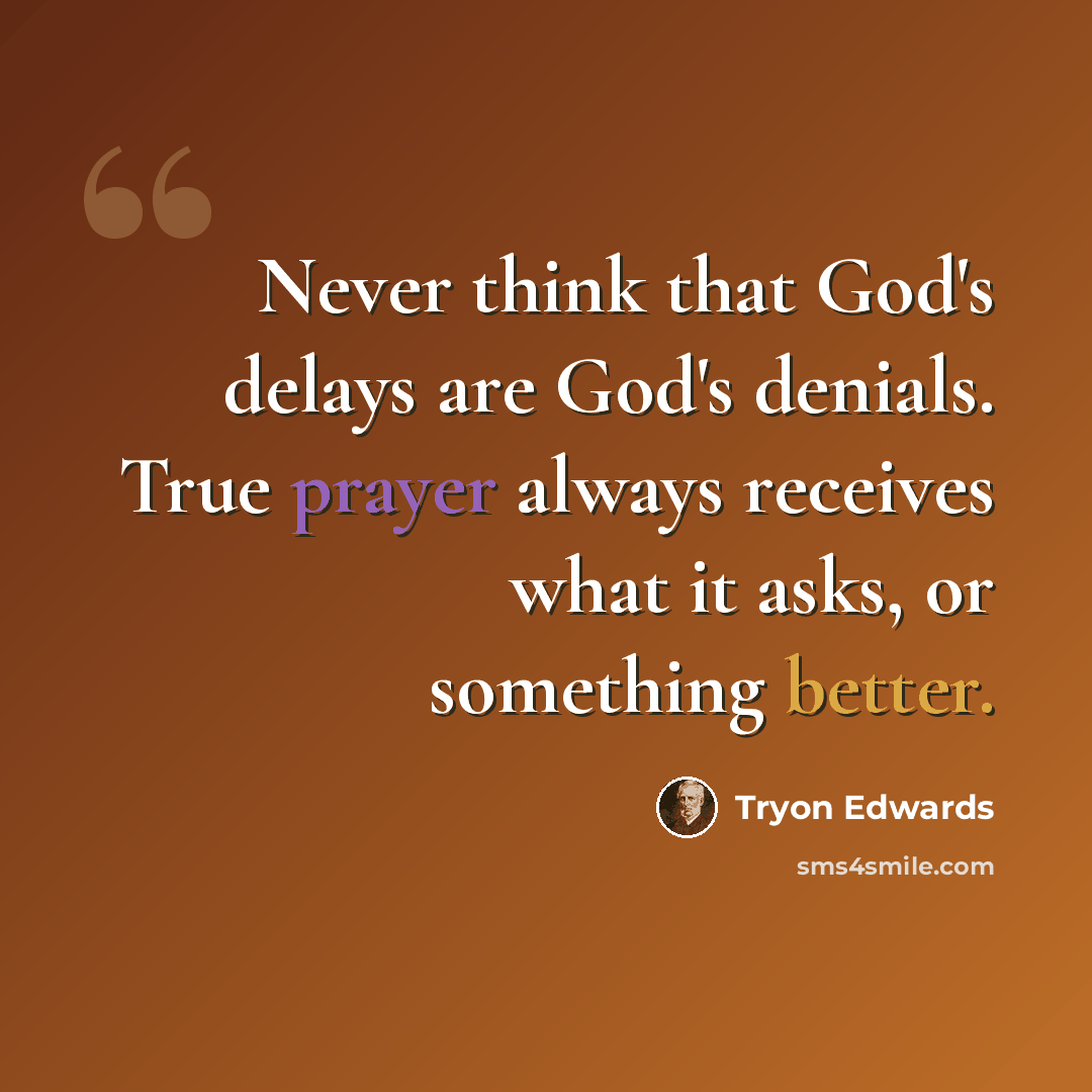 “Never think that God's delays are God's denials. True prayer always receives what it asks, or something better.” quote by Tryon Edwards