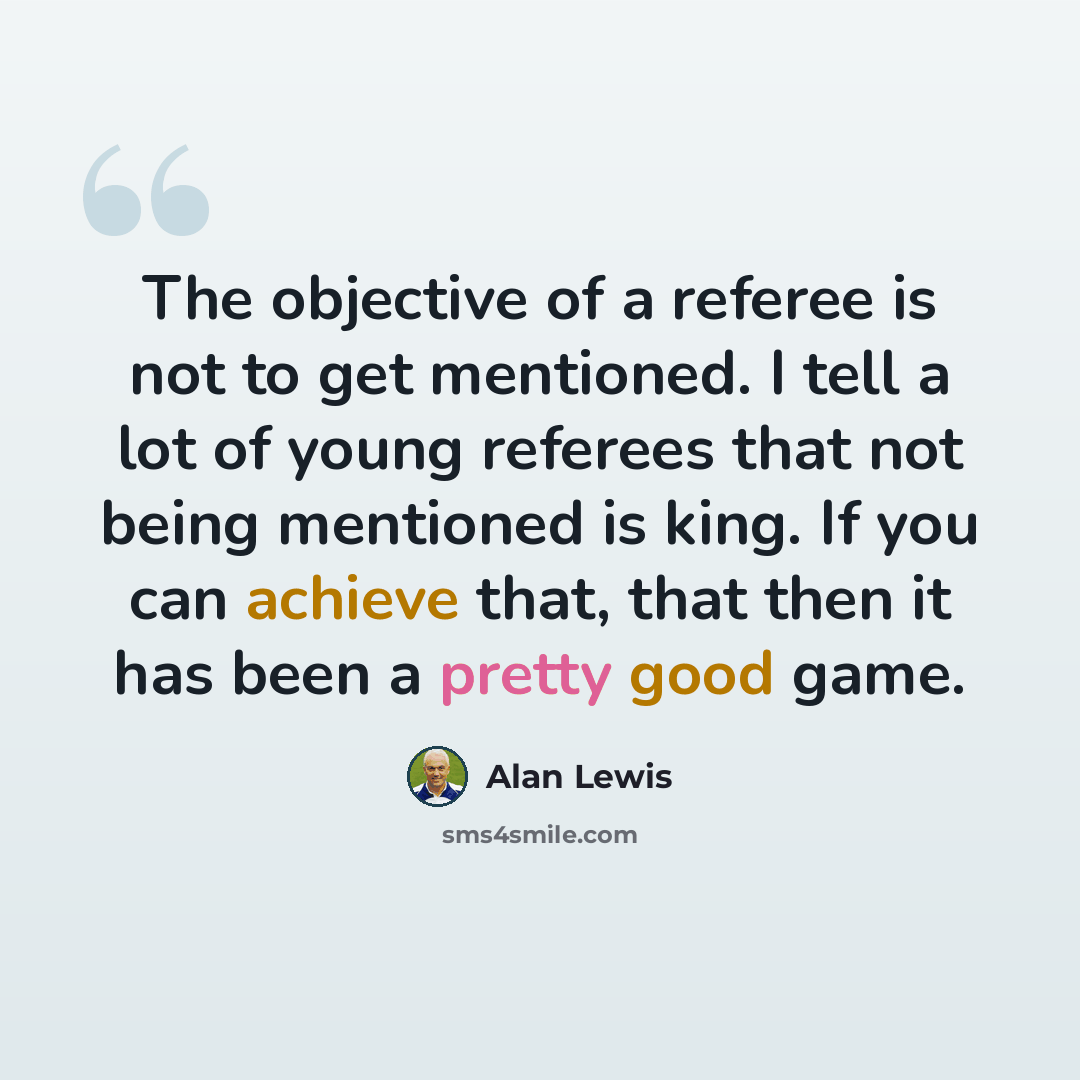 “The objective of a referee is not to get mentioned. I tell a lot of young referees that not being mentioned is king. If you can achieve that, that then it has been a pretty good game.” quote by Alan Lewis