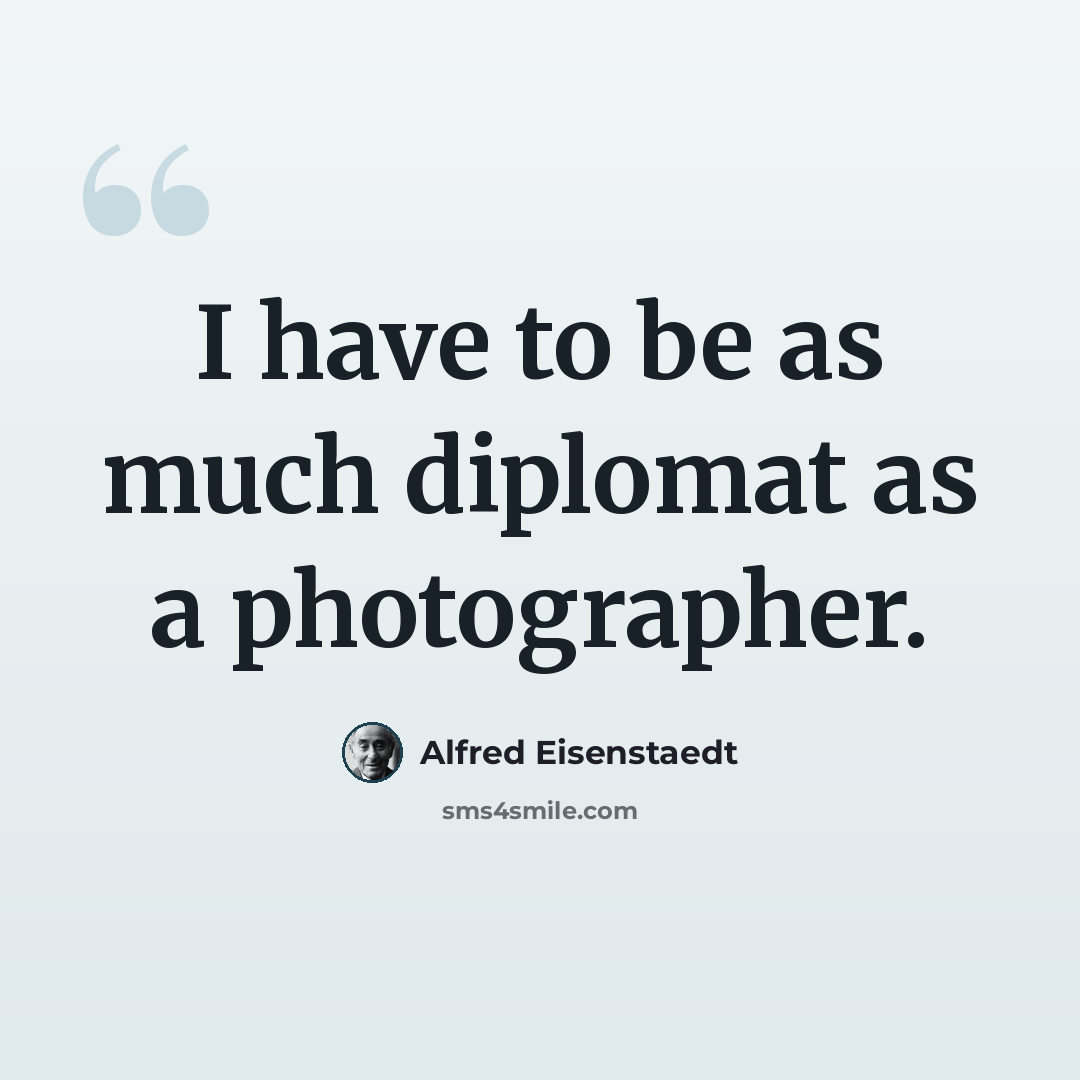 “I have to be as much diplomat as a photographer.” quote by Alfred Eisenstaedt