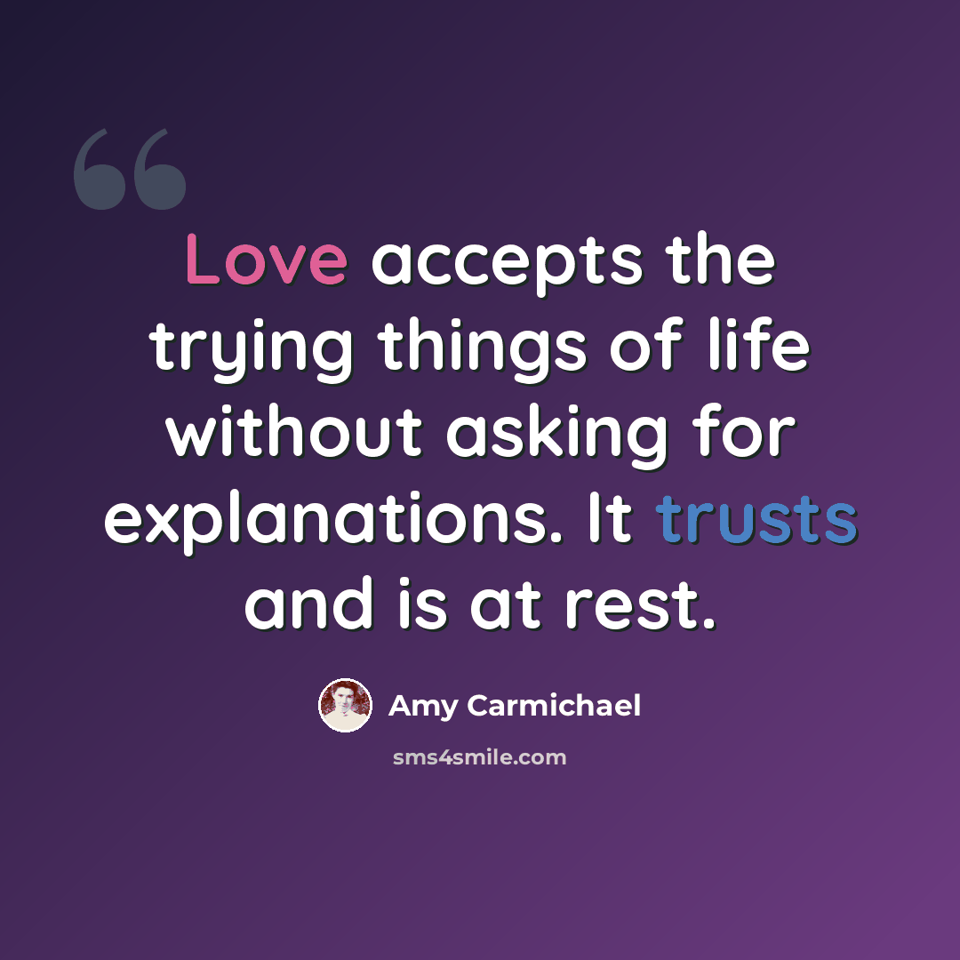 “Love accepts the trying things of life without asking for explanations. It trusts and is at rest.” quote by Amy Carmichael