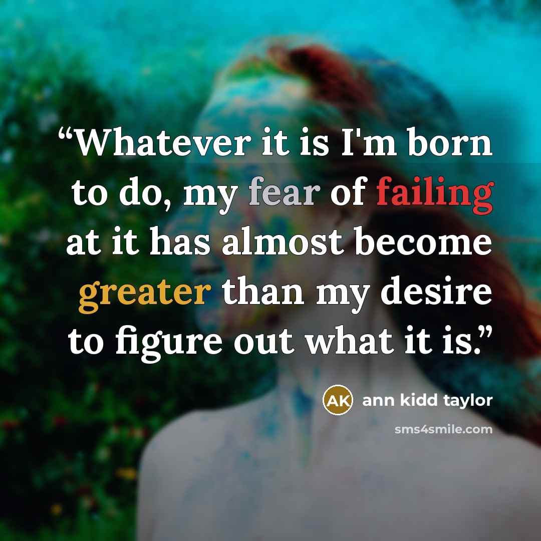 “Whatever it is I'm born to do, my fear of failing at it has almost become greater than my desire to figure out what it is.” quote by Ann Kidd Taylor