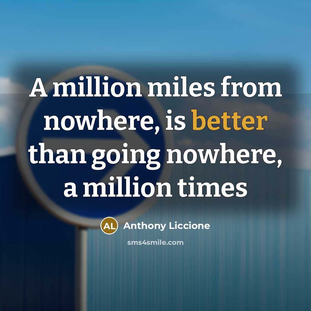 “A million miles from nowhere, is better than going nowhere, a million times” quote by Anthony Liccione