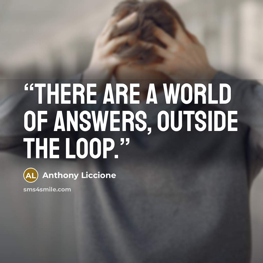 “There are a world of answers, outside the loop.” quote by Anthony Liccione