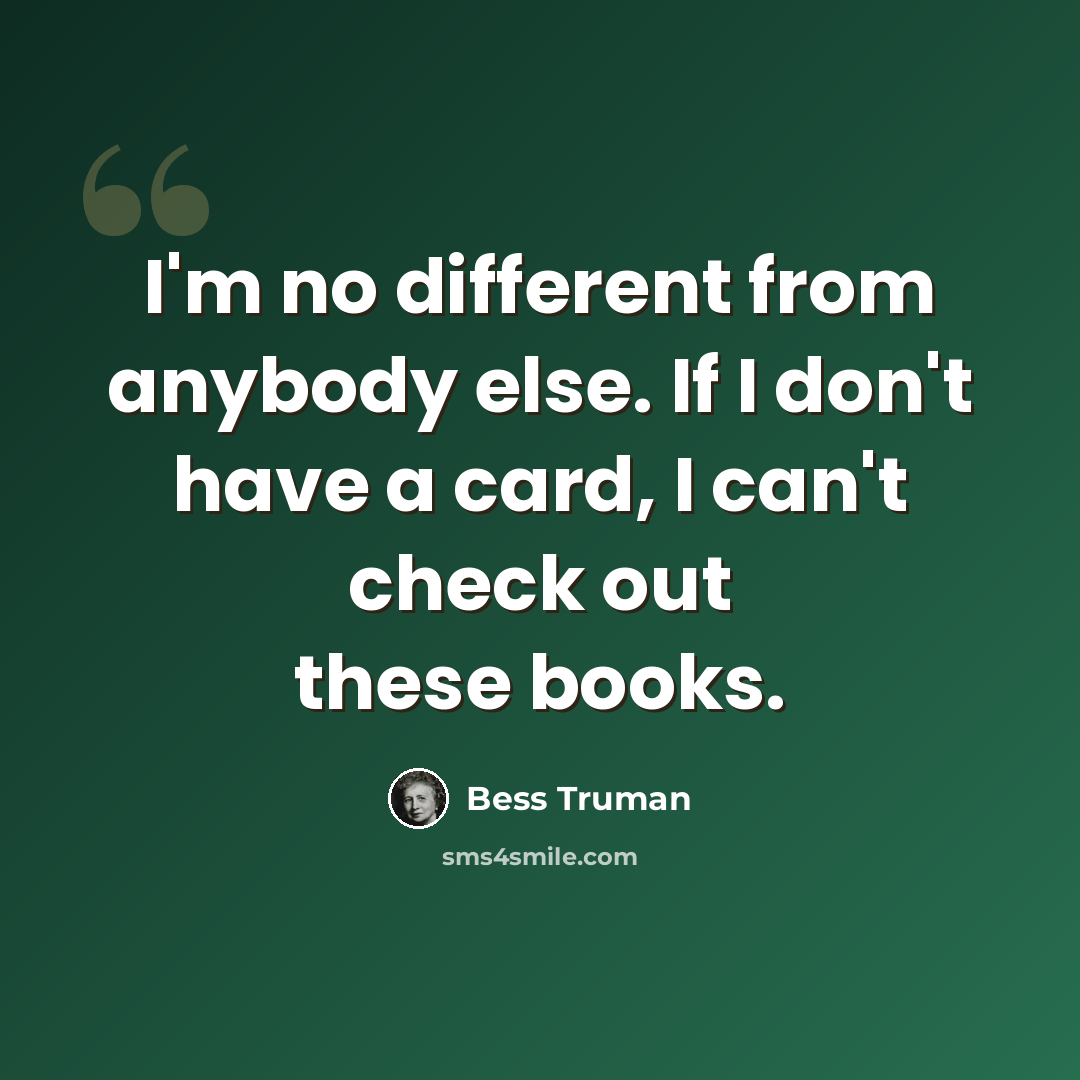 “I'm no different from anybody else. If I don't have a card, I can't check out these books.” quote by Bess Truman