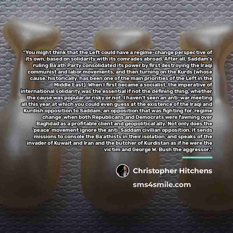 “You might think that the Left could have a regime-change perspective of its own, based on solidarity with its comrades abroad. After all, Saddam's ruling Ba'ath Party consolidated its power by first destroying the Iraqi communist and labor movements, and then turning on the Kurds (whose cause…” quote by Christopher Hitchens