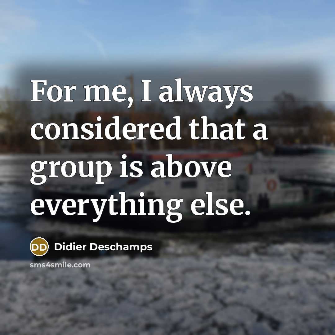 “For me, I always considered that a group is above everything else.” quote by Didier Deschamps
