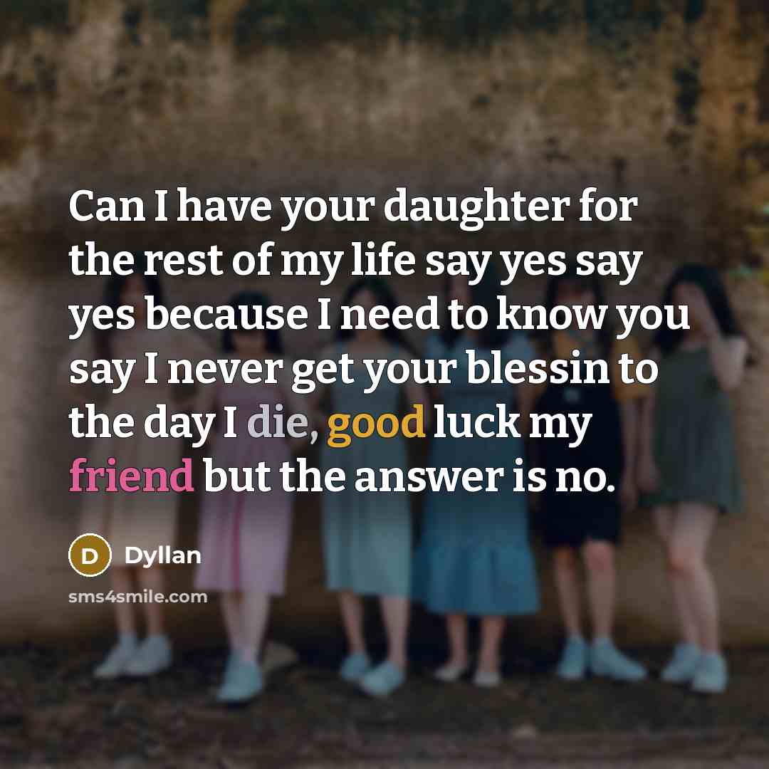 “Can I have your daughter for the rest of my life say yes say yes because I need to know you say I never get your blessin to the day I die, good luck my friend but the answer is no.” quote by Dyllan