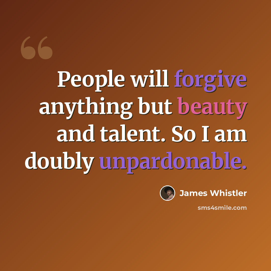 “People will forgive anything but beauty and talent. So I am doubly unpardonable.” quote by James Whistler