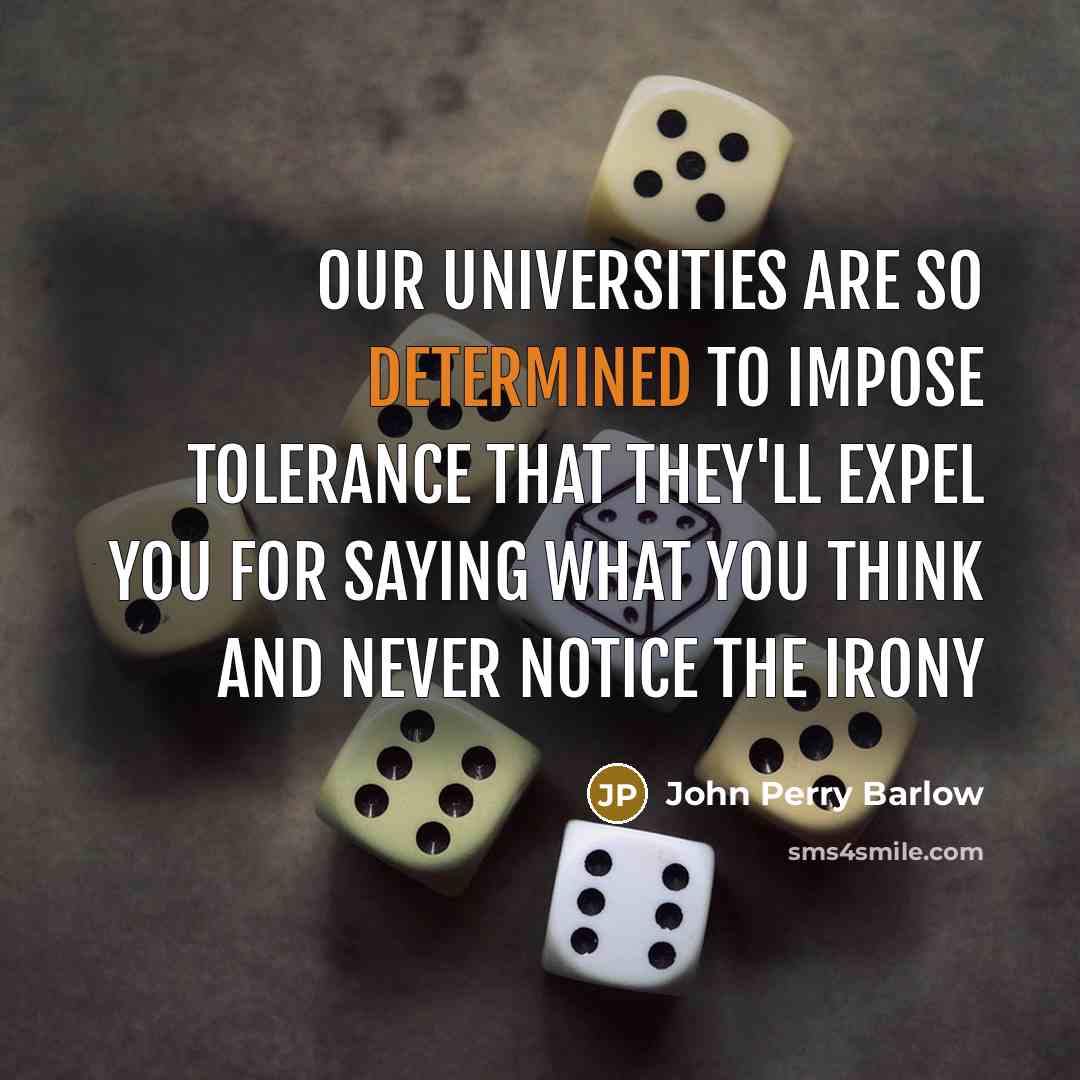 “Our universities are so determined to impose tolerance that they'll expel you for saying what you think and never notice the irony” quote by John Perry Barlow