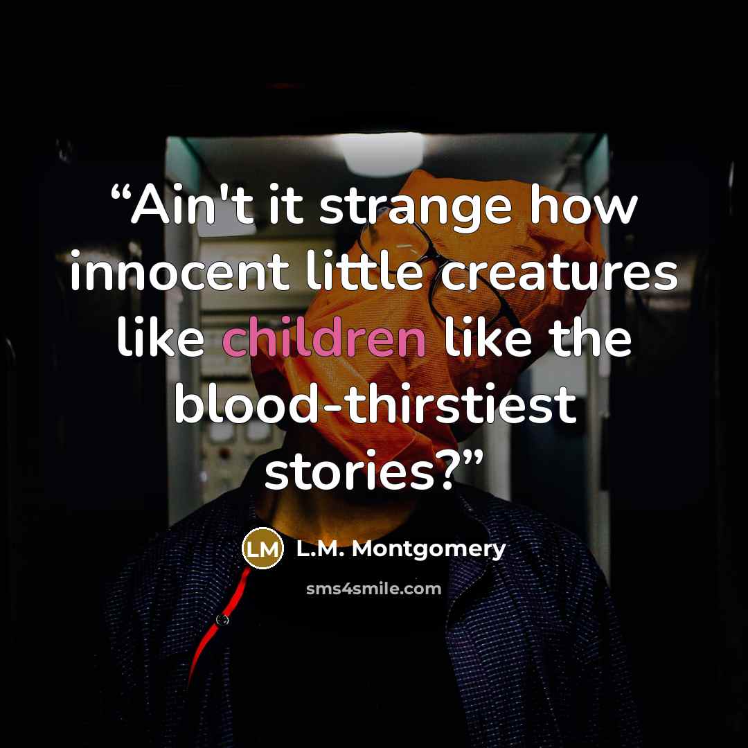 “Ain't it strange how innocent little creatures like children like the blood-thirstiest stories?” quote by L.M. Montgomery